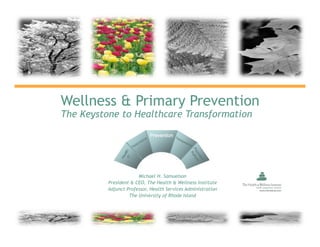 Wellness & Primary Prevention
The Keystone to Healthcare Transformation




                       Michael H. Samuelson
          President & CEO, The Health & Wellness Institute
          Adjunct Professor, Health Services Administration
                   The University of Rhode Island
 