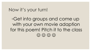 Now it’s your turn!
◦Get into groups and come up
with your own movie adaption
for this poem! Pitch it to the class
   
 