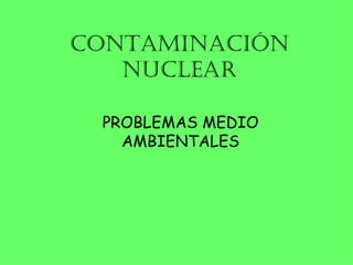 CONTAMINACIÓN NUCLEAR PROBLEMAS MEDIO AMBIENTALES 