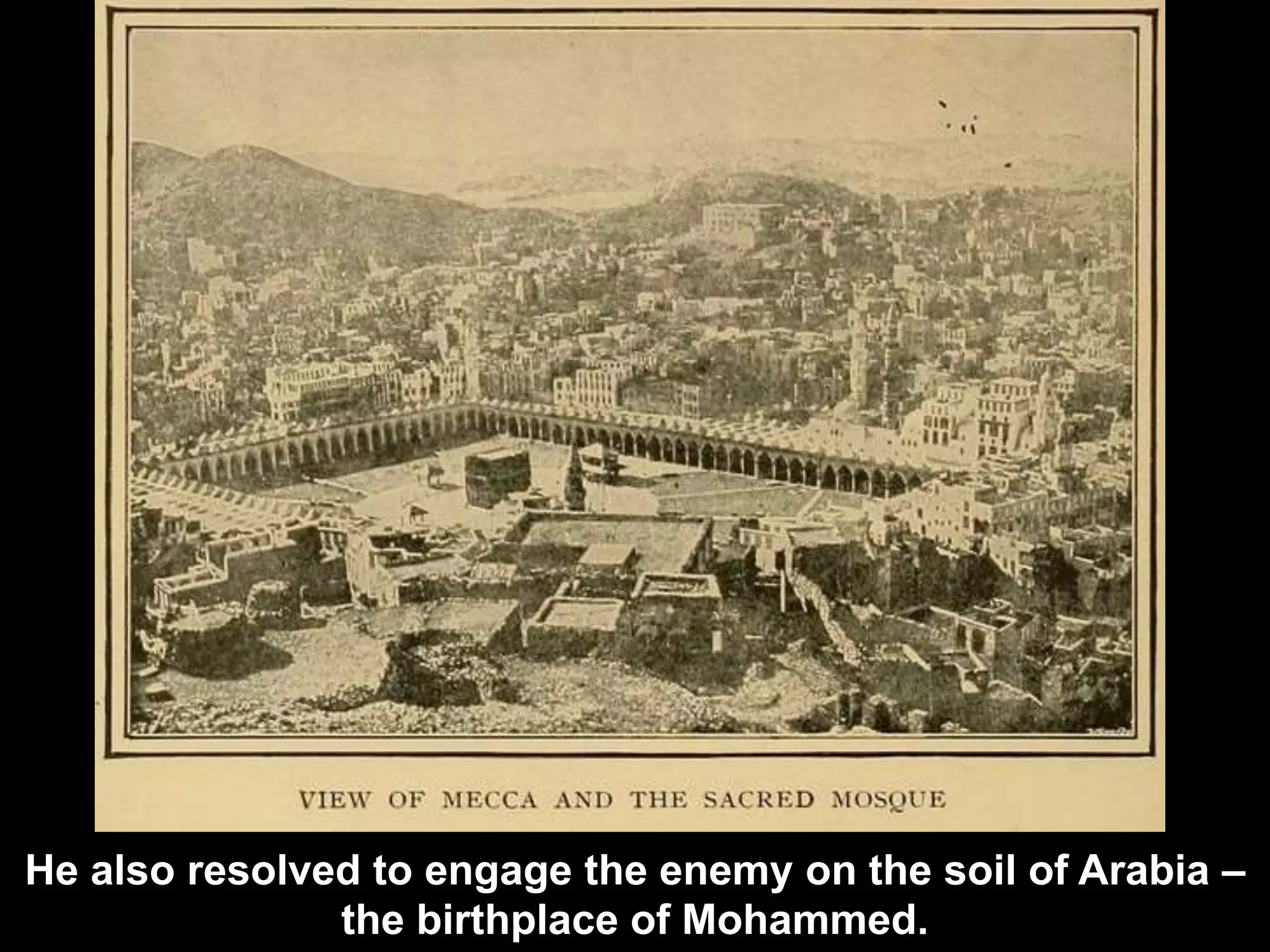 He also resolved to engage the enemy on the soil of Arabia –
the birthplace of Mohammed.
 