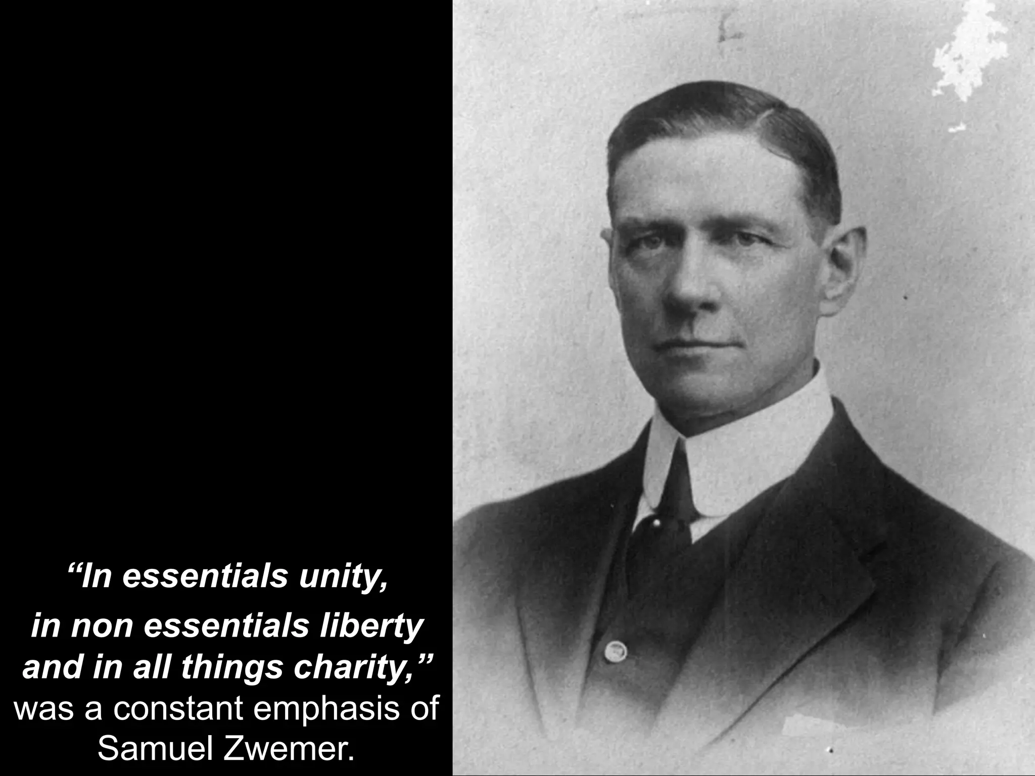 “In essentials unity,
in non essentials liberty
and in all things charity,”
was a constant emphasis of
Samuel Zwemer.
 