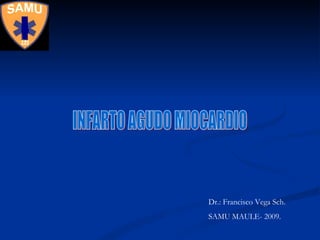 INFARTO AGUDO MIOCARDIO Dr.: Francisco Vega Sch. SAMU MAULE- 2009. 