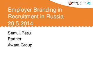 Employer Branding in
Recruitment in Russia
20.5.2014
Samuli Pesu
Partner
Awara Group
 