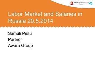 Labor Market and Salaries in
Russia 20.5.2014
Samuli Pesu
Partner
Awara Group
 