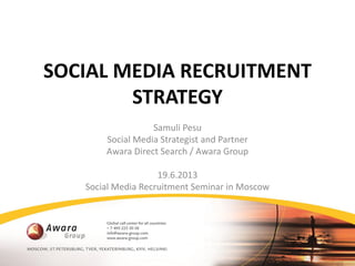 SOCIAL MEDIA RECRUITMENT
STRATEGY
Samuli Pesu
Social Media Strategist and Partner
Awara Direct Search / Awara Group
19.6.2013
Social Media Recruitment Seminar in Moscow
 