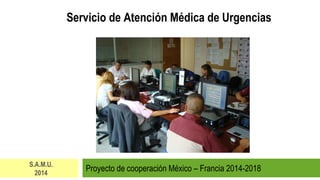 Proyecto de cooperación México – Francia 2014-2018
S.A.M.U.
2014
Servicio de Atención Médica de Urgencias
 