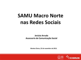 SAMU Macro Norte
nas Redes Sociais
Jerúsia Arruda
Assessoria de Comunicação Social
Montes Claros, 22 de novembro de 2013.
 
