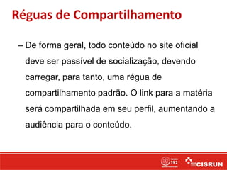 Réguas de Compartilhamento
– De forma geral, todo conteúdo no site oficial
deve ser passível de socialização, devendo
carregar, para tanto, uma régua de
compartilhamento padrão. O link para a matéria
será compartilhada em seu perfil, aumentando a
audiência para o conteúdo.
 