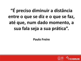 “É preciso diminuir a distância
entre o que se diz e o que se faz,
até que, num dado momento, a
sua fala seja a sua prática”.
Paulo Freire
 