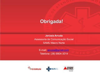 Obrigada!
Jerúsia Arruda
Assessoria de Comunicação Social
SAMU Macro Norte
E-mail: jerusia@gmail.com
Telefone: (38) 9904-3014
 