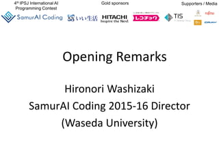 4th IPSJ International AI
Programming Contest
Gold sponsors Supporters / Media
Opening Remarks
Hironori Washizaki
SamurAI Coding 2015-16 Director
(Waseda University)
 