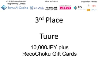 4th IPSJ International AI
Programming Contest
Gold sponsors Supporters / Media
3rd Place
Tuure
10,000JPY plus
RecoChoku Gift Cards
 
