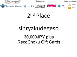 4th IPSJ International AI
Programming Contest
Gold sponsors Supporters / Media
2nd Place
sinryakudegeso
30,000JPY plus
RecoChoku Gift Cards
 