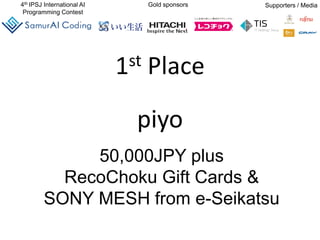 4th IPSJ International AI
Programming Contest
Gold sponsors Supporters / Media
1st Place
piyo
50,000JPY plus
RecoChoku Gift Cards &
SONY MESH from e-Seikatsu
 