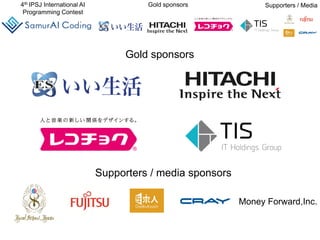 4th IPSJ International AI
Programming Contest
Gold sponsors Supporters / Media
Gold sponsors
Supporters / media sponsors
Money Forward,Inc.
 