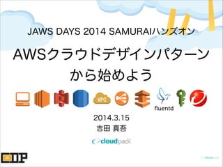 AWSクラウドデザインパターン
から始めよう
2014.3.15
吉田 真吾
JAWS DAYS 2014 SAMURAIハンズオン
 