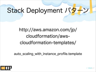 Stack Deployment パターン
http://aws.amazon.com/jp/
cloudformation/aws-
cloudformation-templates/
auto_scaling_with_instance_proﬁle.template
 
