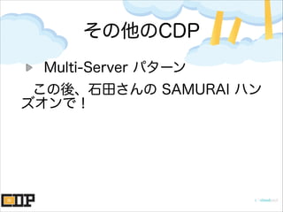 その他のCDP
Multi-Server パターン
この後、石田さんの SAMURAI ハン
ズオンで！
 