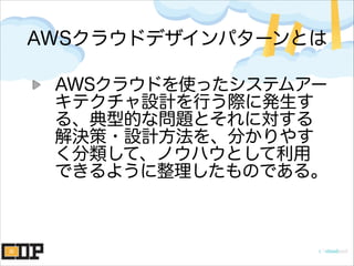AWSクラウドデザインパターンとは
AWSクラウドを使ったシステムアー
キテクチャ設計を行う際に発生す
る、典型的な問題とそれに対する
解決策・設計方法を、分かりやす
く分類して、ノウハウとして利用
できるように整理したものである。
 