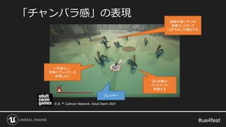 「チャンバラ感」の表現
プレイヤー
近くの敵は
プレイヤーに
攻撃する
一定数以上、
同時にプレイヤーを
攻撃しない
距離の遠いやつは
素振りしたりして
にぎやかし行動をする
© & ™ Cartoon Network, Adult Swim 2021
 