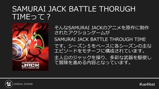 そんなSAMURAI JACKのアニメを原作に制作
されたアクションゲームが
SAMURAI JACK BATTLE THROUGH TIME
です。シーズン５をベースに各シーズンの主な
エピソードをモチーフに構成されています。
主人公のジャックを操り、多彩な武器を駆使し
て冒険を進める内容となっています。
SAMURAI JACK BATTLE THORUGH
TIMEって？
 