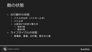 • AI行動中の状態
• バトル中以外（パトロール中）
• バトル中
• 上記の2つの切り替え中
• 発見行動
• 撤退行動
• ライフサイクルの状態
• 登場前、登場、AI行動、倒された後
敵の状態
 