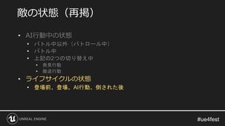 • AI行動中の状態
• バトル中以外（パトロール中）
• バトル中
• 上記の2つの切り替え中
• 発見行動
• 撤退行動
• ライフサイクルの状態
• 登場前、登場、AI行動、倒された後
敵の状態（再掲）
 