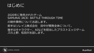 2020年に発売されたゲーム
SAMURAI JACK: BATTLE THROUGH TIME
の制作事例についてお話します。
前半はソレイユ株式会社 田中が開発全体について。
後半はキャラクター、AIなどを担当したブラストエッジゲーム
ズの上野、松田がお話します。
はじめに
 