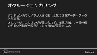 ダンジョン内でカメラが大きく動くと気になるアーティファク
トが出る。
オクルージョンカリングが間に合わず、描画が抜けて一番外側
の明るい天球が一瞬見えてしまうのが原因でした。
オクルージョンカリング
 