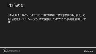 SAMURAI JACK BATTLE THROUGH TIME(以降SJと表記)で
組行動をレベルシーケンスで実装したのでその事例を紹介しま
す。
はじめに
 