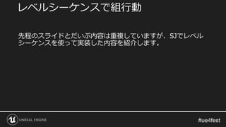 先程のスライドとだいぶ内容は重複していますが、SJでレベル
シーケンスを使って実装した内容を紹介します。
レベルシーケンスで組行動
 