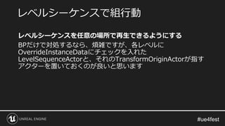 レベルシーケンスを任意の場所で再生できるようにする
BPだけで対処するなら、煩雑ですが、各レベルに
OverrideInstanceDataにチェックを入れた
LevelSequenceActorと、それのTransformOriginActorが指す
アクターを置いておくのが良いと思います
レベルシーケンスで組行動
 