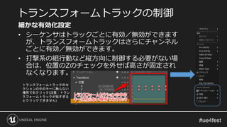 細かな有効化設定
• シーケンサはトラックごとに有効／無効ができます
が、トランスフォームトラックはさらにチャンネル
ごとに有効／無効ができます。
• 打撃系の組行動など縦方向に制御する必要がない場
合は、位置のZのチェックを外せば高さが固定され
なくなります。
トランスフォームトラックの制御
トランスフォームトラックのセ
クションの中のキーに触らない
場所で右クリック(注意：トラン
スフォームトラックが短すぎる
とクリックできません)
 