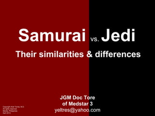 Samurai Jedi             vs.

                Their similarities & differences



                                 JGM Doc Tore
Copyright Ariel Torres, M.D.
                                   of Medstar 3
All rights reserved.
Manila, Philippines
April 2012
                               yeltres@yahoo.com
 