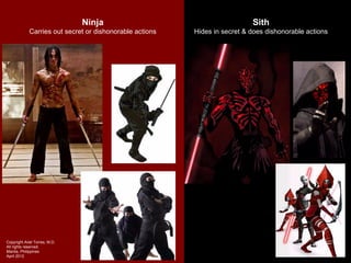 Ninja                                        Sith
             Carries out secret or dishonorable actions   Hides in secret & does dishonorable actions




Copyright Ariel Torres, M.D.
All rights reserved.
Manila, Philippines
April 2012
 