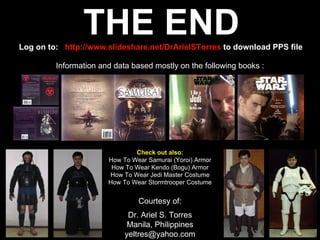 THE END
Log on to: http://www.slideshare.net/DrArielSTorres to download PPS file

         Information and data based mostly on the following books :




                               Check out also:
                       How To Wear Samurai (Yoroi) Armor
                        How To Wear Kendo (Bogu) Armor
                       How To Wear Jedi Master Costume
                       How To Wear Stormtrooper Costume


                                Courtesy of:
                             Dr. Ariel S. Torres
                             Manila, Philippines
                            yeltres@yahoo.com
 