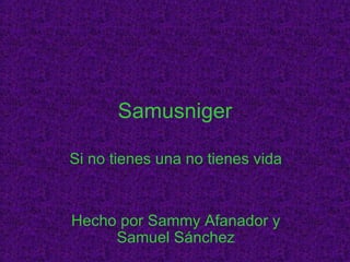 Samusniger Si no tienes una no tienes vida Hecho por Sammy Afanador y Samuel Sánchez 