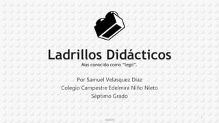 Ladrillos Didácticos
Mas conocido como “lego”.
Por Samuel Velasquez Diaz
Colegio Campestre Edelmira Niño Nieto
Séptimo Grado
10/2020
1
 