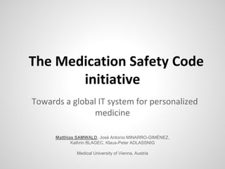 The Medication Safety Code 
initiative 
Towards a global IT system for personalized 
medicine 
Matthias SAMWALD, José Antonio MINARRO-GIMÉNEZ, 
Kathrin BLAGEC, Klaus-Peter ADLASSNIG 
Medical University of Vienna, Austria 
 