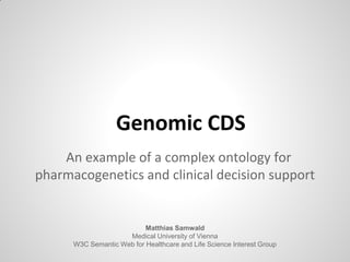 Genomic CDS
An example of a complex ontology for
pharmacogenetics and clinical decision support
Matthias Samwald
Medical University of Vienna
W3C Semantic Web for Healthcare and Life Science Interest Group
 