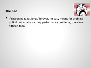 The bad
• If reasoning takes long / forever, no easy means for profiling
to find out what is causing performance problems, therefore
difficult to fix
 