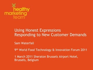 Using Honest Expressions Responding to New Customer DemandsSam Waterfall9th World Food Technology & Innovation Forum 20111 March 2011 Sheraton Brussels Airport Hotel, Brussels, Belgium 