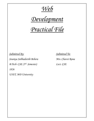 Web
                   Development
                   Practical File


Submitted By:                Submitted To:
Soumya Subhadarshi Behera    Mrs. Chavvi Rana
B.Tech- CSE (5th Semester)   Lect. CSE
1826
UIET, MD University
 