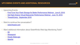 • Upcoming Events
o Fine-Tune Your Flash Storage for Better Performance Webinar: June 8, 2016
o Get High-Octane Virtual Datacenter Performance Webinar: June 15, 2016
o ThwackCamp: September 2016
• Want to continue the conversation?
o www.thwack.com
• Want additional information about SolarWinds Web App Monitoring Tools?
o IIS
o Sharepoint
o Oracle WebLogic
o Apache
UPCOMING EVENTS AND ADDITIONAL RESOURCES
16© 2016 SOLARWINDS WORLDWIDE, LLC. ALL RIGHTS RESERVED.
 