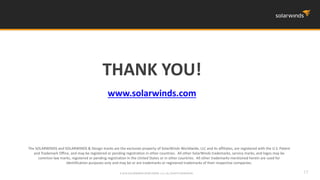 17© 2016 SOLARWINDS WORLDWIDE, LLC. ALL RIGHTS RESERVED.
The SOLARWINDS and SOLARWINDS & Design marks are the exclusive property of SolarWinds Worldwide, LLC and its affiliates, are registered with the U.S. Patent
and Trademark Office, and may be registered or pending registration in other countries. All other SolarWinds trademarks, service marks, and logos may be
common law marks, registered or pending registration in the United States or in other countries. All other trademarks mentioned herein are used for
identification purposes only and may be or are trademarks or registered trademarks of their respective companies.
THANK YOU!
www.solarwinds.com
 