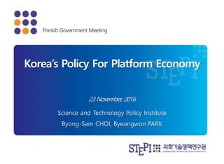 23 November, 2016
Korea’s Policy For Platform Economy
Science and Technology Policy Institute
Byong-Sam CHOI, Byeongwon PARK
Finnish Government Meeting
 