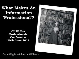 What Makes An Information 'Professional'? CILIP New Professionals Conference 20th June 2011 Sam Wiggins & Laura Williams 