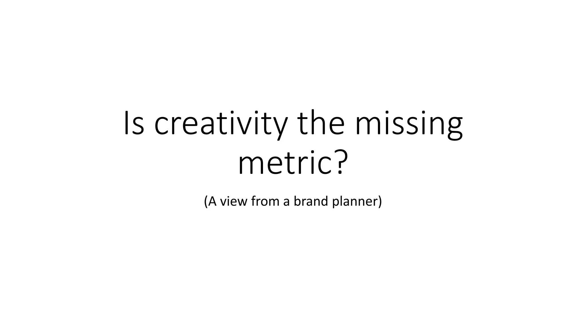 Is creativity the missing
metric?
(A view from a brand planner)
 