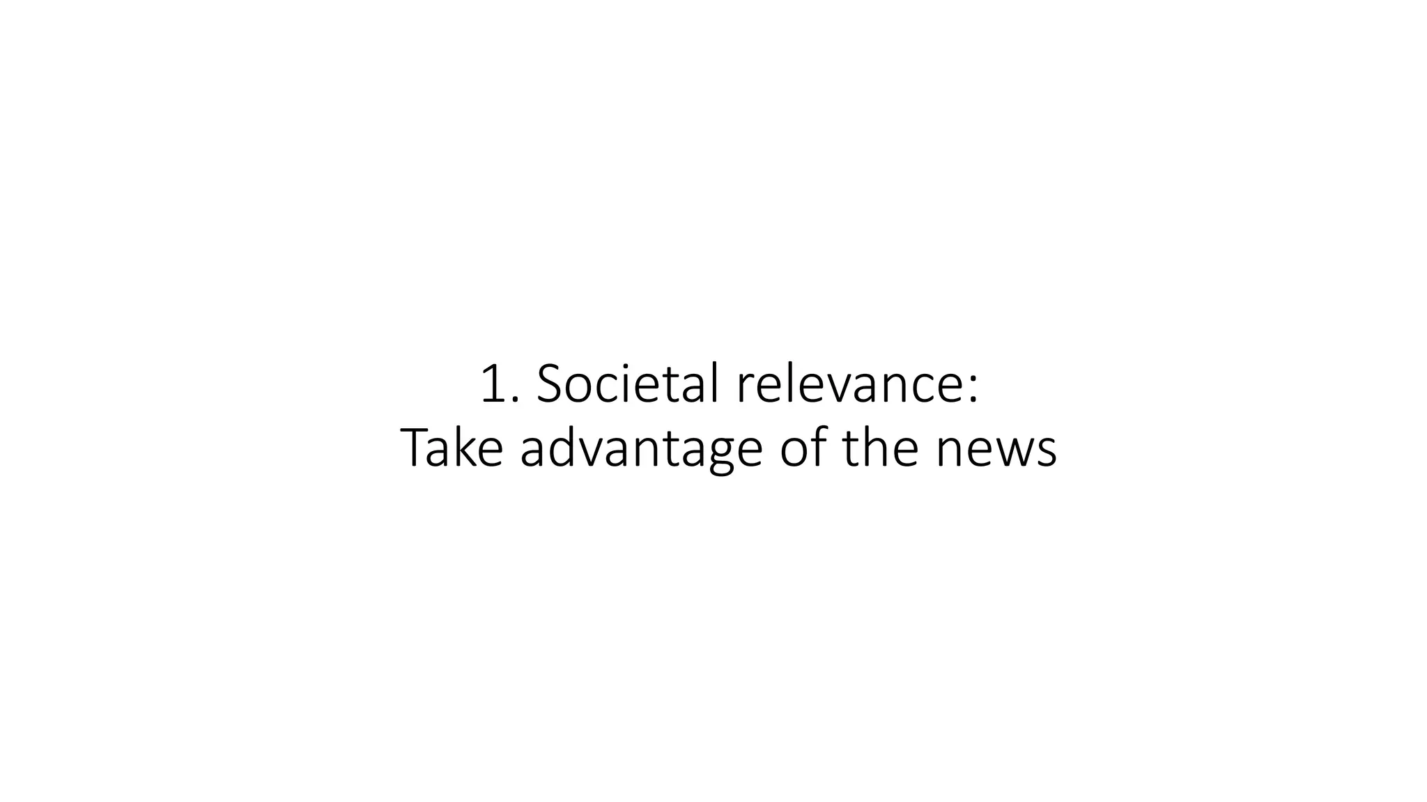 1. Societal relevance:
Take advantage of the news
 