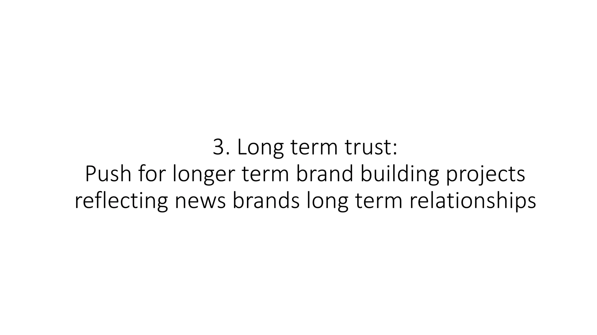 3. Long term trust:
Push for longer term brand building projects
reflecting news brands long term relationships
 